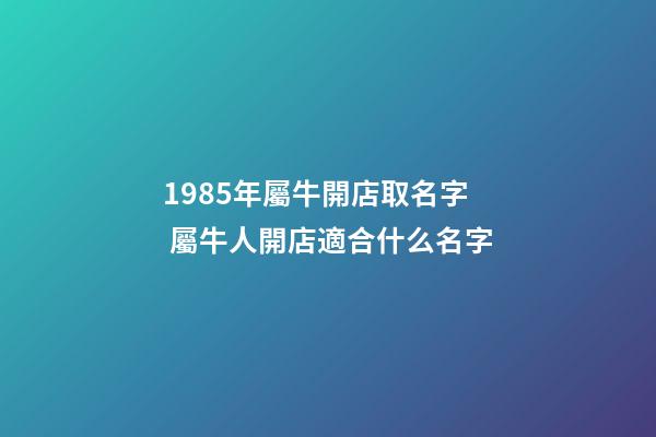 1985年屬牛開店取名字 屬牛人開店適合什么名字-第1張-店鋪起名-玄機(jī)派